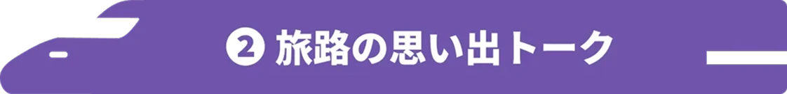 ②旅路の思い出トーク